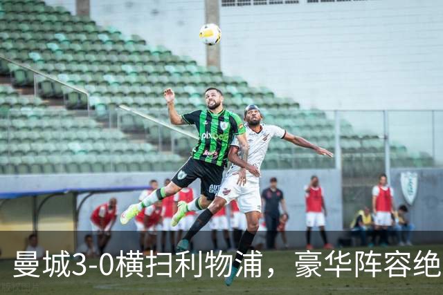 曼城3-0横扫利物浦，豪华阵容绝对实力展现